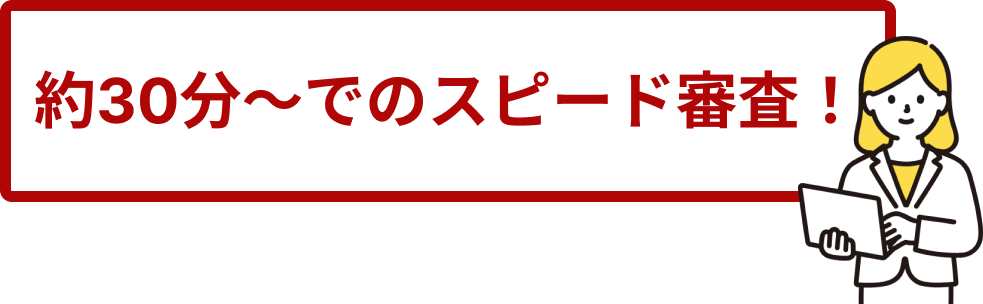 約30分〜でのスピード審査！